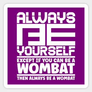 Always be yourself except if you can be a wombat then always be a wombat Magnet